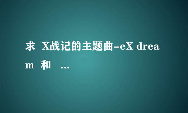 求  X战记的主题曲-eX dream  和   X战记的结尾曲   的mp3