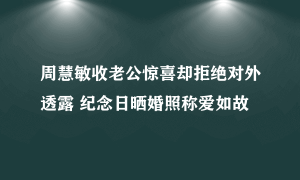 周慧敏收老公惊喜却拒绝对外透露 纪念日晒婚照称爱如故