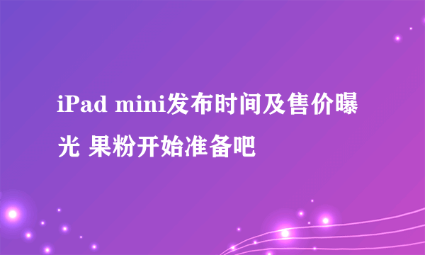 iPad mini发布时间及售价曝光 果粉开始准备吧 