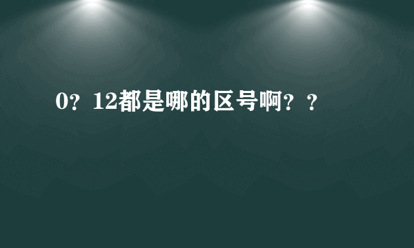 0？12都是哪的区号啊？？