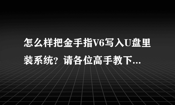 怎么样把金手指V6写入U盘里装系统？请各位高手教下我吧！带图片就更好啦！安装的过程哦！！！！！！！