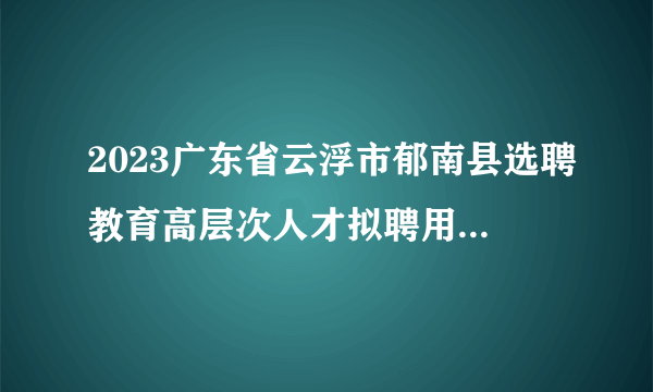 2023广东省云浮市郁南县选聘教育高层次人才拟聘用人员名单（第一批）公示