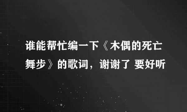 谁能帮忙编一下《木偶的死亡舞步》的歌词，谢谢了 要好听