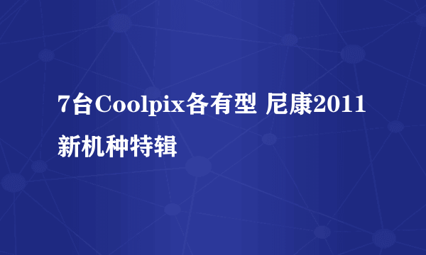 7台Coolpix各有型 尼康2011新机种特辑