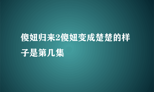 傻妞归来2傻妞变成楚楚的样子是第几集