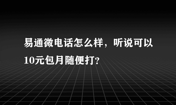 易通微电话怎么样，听说可以10元包月随便打？