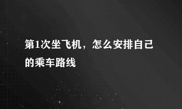 第1次坐飞机，怎么安排自己的乘车路线