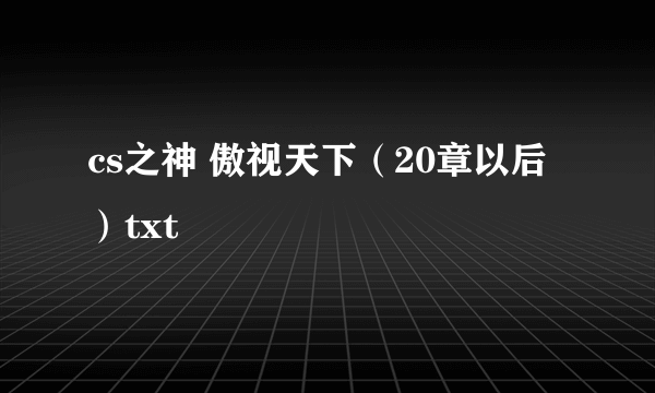 cs之神 傲视天下（20章以后）txt