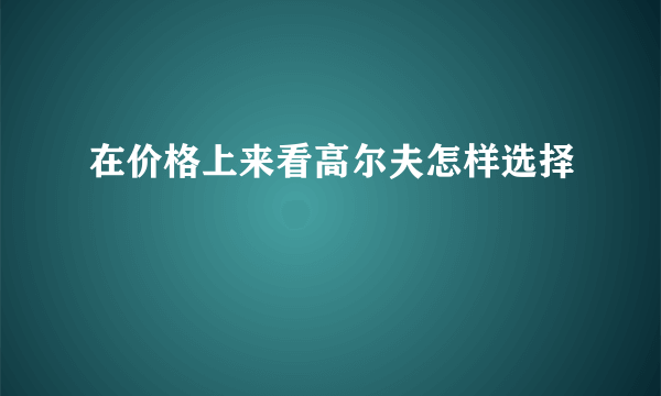 在价格上来看高尔夫怎样选择