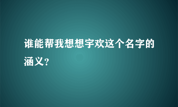 谁能帮我想想宇欢这个名字的涵义？