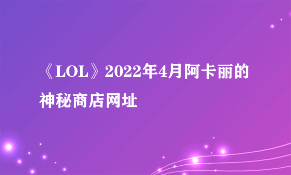 《LOL》2022年4月阿卡丽的神秘商店网址