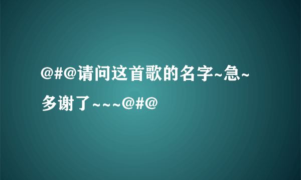 @#@请问这首歌的名字~急~多谢了~~~@#@