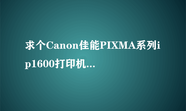 求个Canon佳能PIXMA系列ip1600打印机驱动【for　win7】!!!