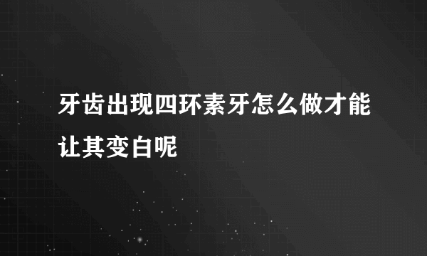 牙齿出现四环素牙怎么做才能让其变白呢