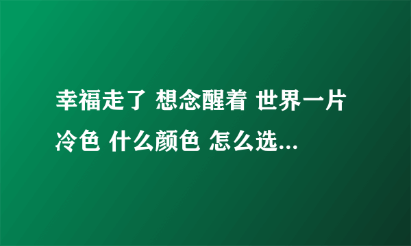 幸福走了 想念醒着 世界一片冷色 什么颜色 怎么选择 涂满记忆 悲伤和快乐 相片温热 泪水清澈 你的爱是我走