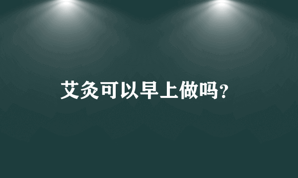 艾灸可以早上做吗？