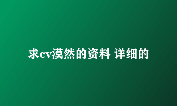 求cv漠然的资料 详细的