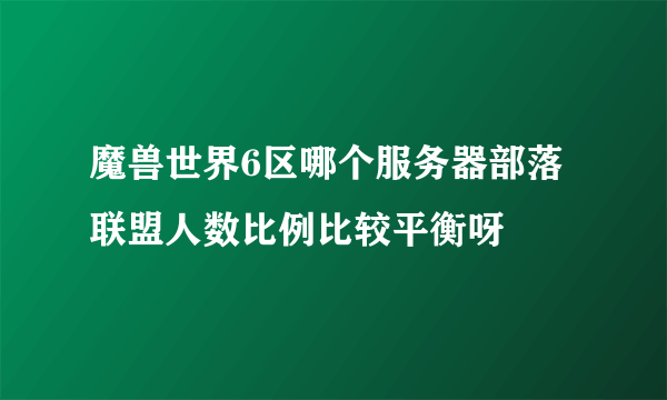 魔兽世界6区哪个服务器部落联盟人数比例比较平衡呀