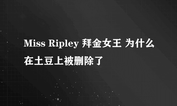 Miss Ripley 拜金女王 为什么在土豆上被删除了