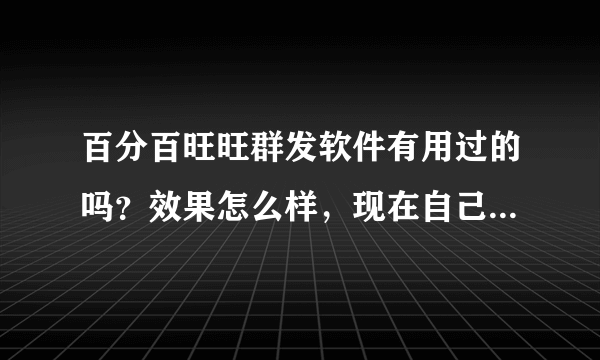 百分百旺旺群发软件有用过的吗？效果怎么样，现在自己也打算买一个