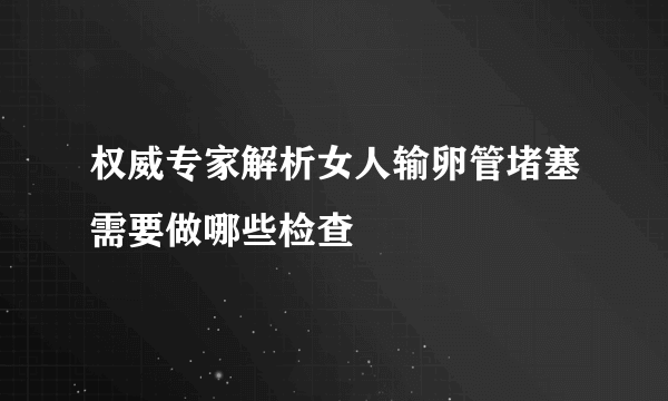 权威专家解析女人输卵管堵塞需要做哪些检查