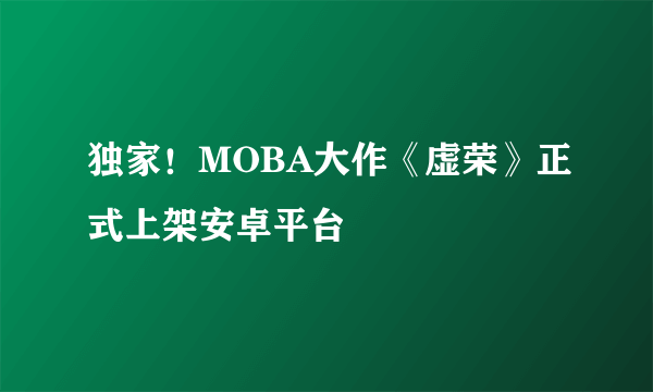 独家！MOBA大作《虚荣》正式上架安卓平台