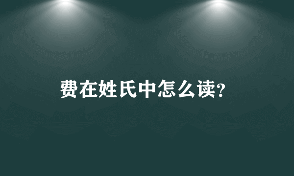 费在姓氏中怎么读？