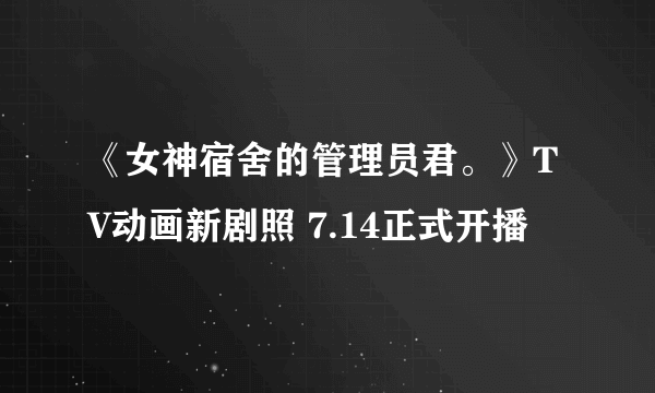 《女神宿舍的管理员君。》TV动画新剧照 7.14正式开播