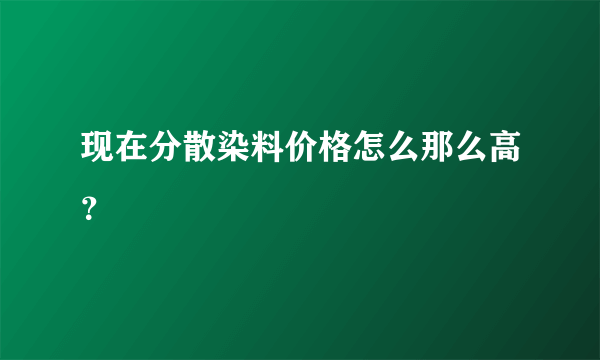 现在分散染料价格怎么那么高？