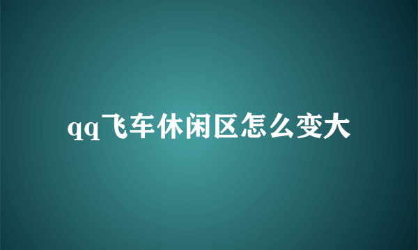 qq飞车休闲区怎么变大