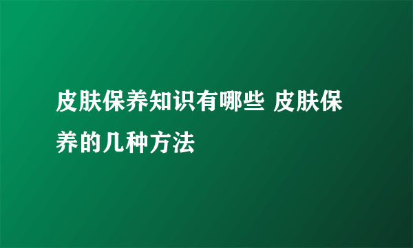 皮肤保养知识有哪些 皮肤保养的几种方法