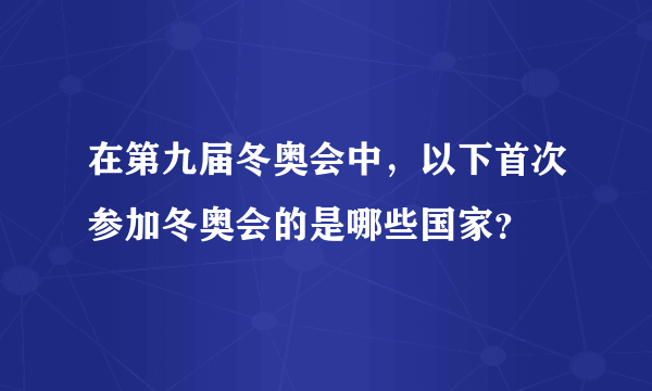 在第九届冬奥会中，以下首次参加冬奥会的是哪些国家？