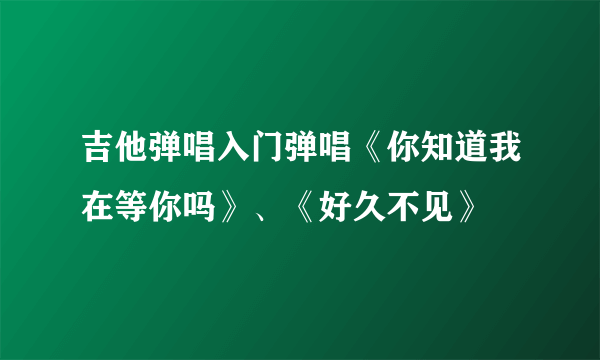 吉他弹唱入门弹唱《你知道我在等你吗》、《好久不见》