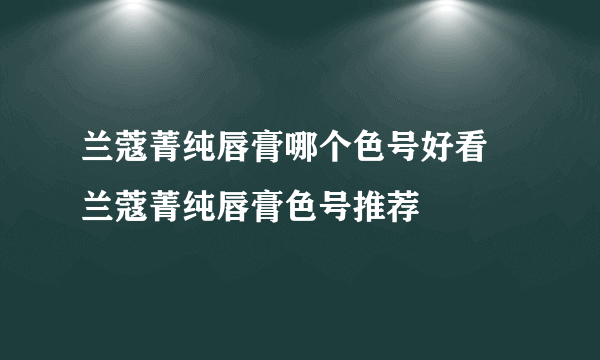 兰蔻菁纯唇膏哪个色号好看 兰蔻菁纯唇膏色号推荐