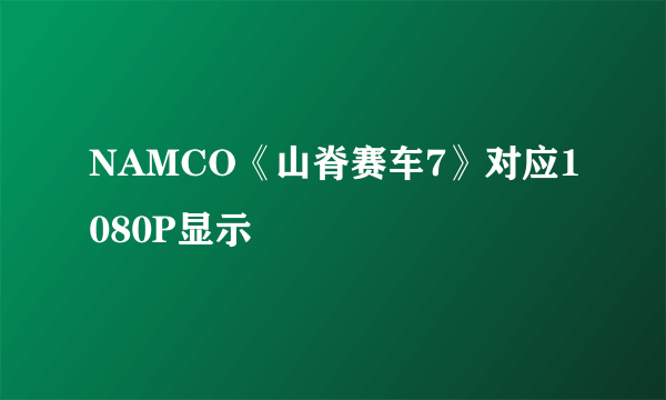 NAMCO《山脊赛车7》对应1080P显示