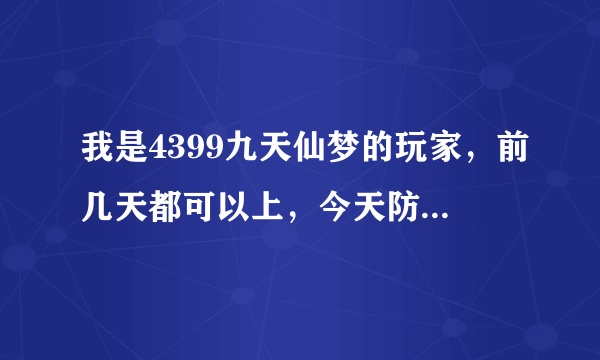 我是4399九天仙梦的玩家，前几天都可以上，今天防沉迷系统说我未满18岁，不能上，为什么