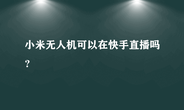 小米无人机可以在快手直播吗？