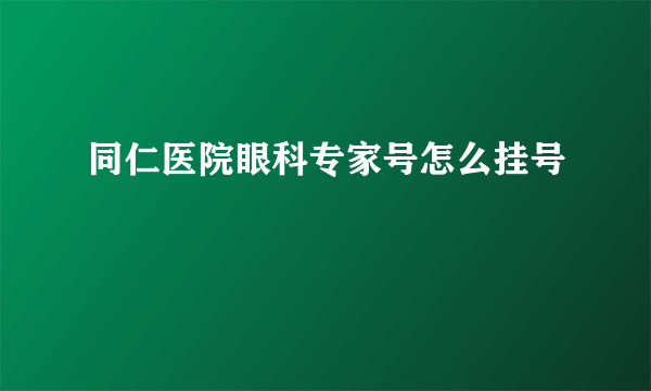 同仁医院眼科专家号怎么挂号