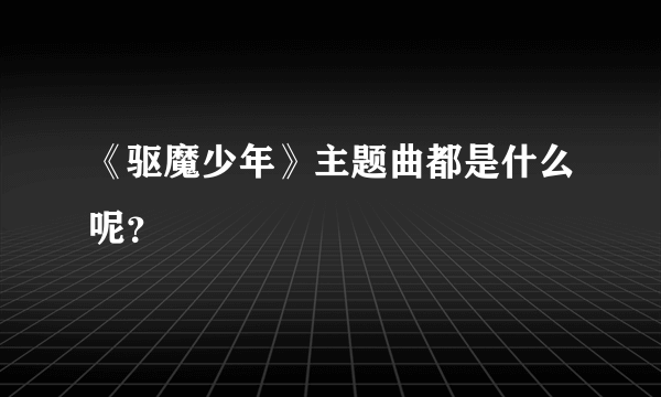 《驱魔少年》主题曲都是什么呢？