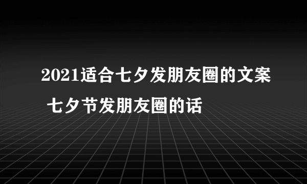 2021适合七夕发朋友圈的文案 七夕节发朋友圈的话