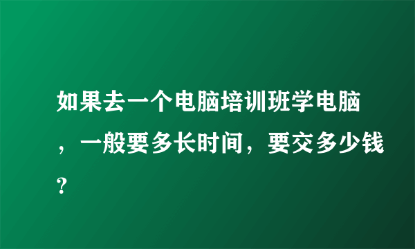 如果去一个电脑培训班学电脑，一般要多长时间，要交多少钱？