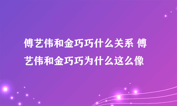 傅艺伟和金巧巧什么关系 傅艺伟和金巧巧为什么这么像