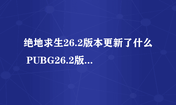 绝地求生26.2版本更新了什么 PUBG26.2版本更新内容汇总