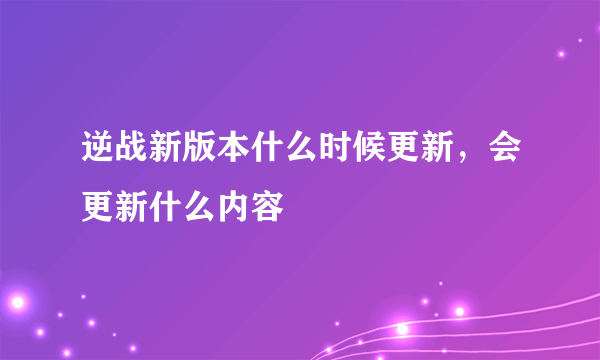 逆战新版本什么时候更新，会更新什么内容