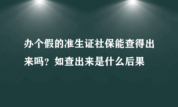 办个假的准生证社保能查得出来吗？如查出来是什么后果