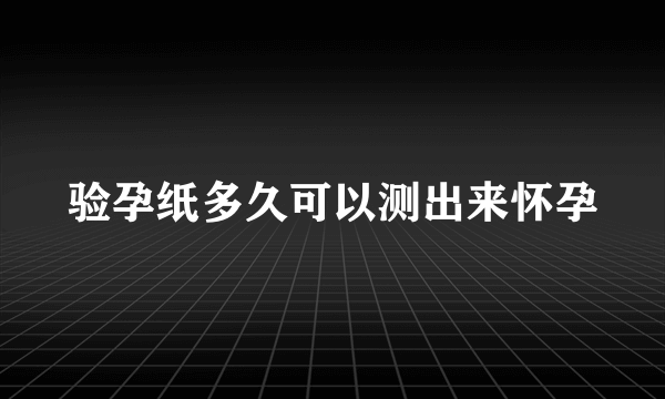 验孕纸多久可以测出来怀孕