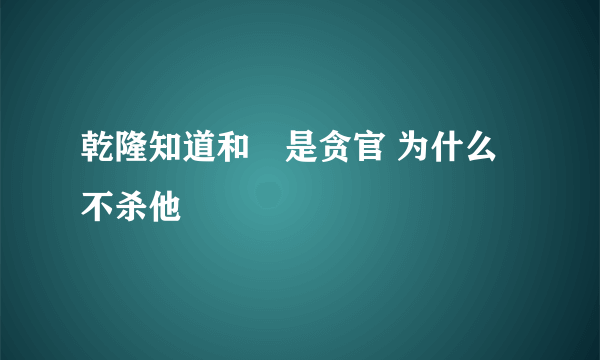 乾隆知道和珅是贪官 为什么不杀他