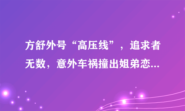 方舒外号“高压线”，追求者无数，意外车祸撞出姐弟恋。后来怎样？