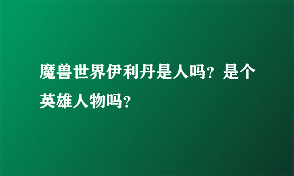 魔兽世界伊利丹是人吗？是个英雄人物吗？