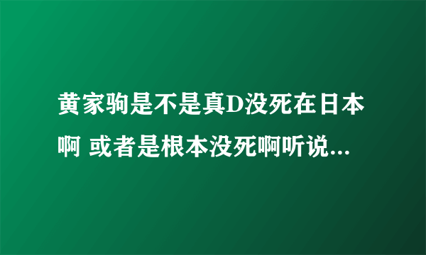 黄家驹是不是真D没死在日本啊 或者是根本没死啊听说日本有个人叫马驹的跟家驹长滴特像希望是 真的